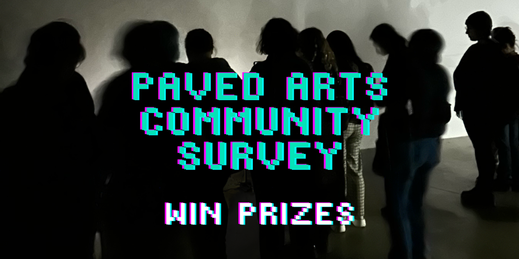 A crowd is sihloetted in a gallery. Pixelated text in bright teal and purple reads "Paved Arts community survey. Win p prizes"
